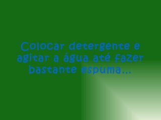 Colocar detergente e
agitar a água até fazer
  bastante espuma…
 