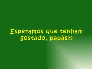 Esperamos que tenham
   gostado, papás
 