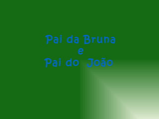 Pai da Bruna
      e
Pai do João
 