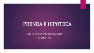PRENDA E HIPOTECA
LUIS EDUARDO CARRILLO GUEERA
II SEMESTRE.
 