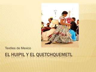 Textiles de Mexico

EL HUIPIL Y EL QUETCHQUEMETL
 