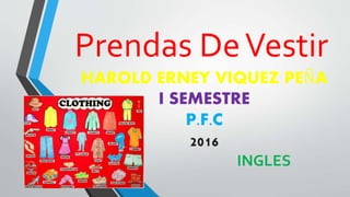 HAROLD ERNEY VIQUEZ PEÑA
I SEMESTRE
P.F.C
2016
Prendas DeVestir
INGLES
 