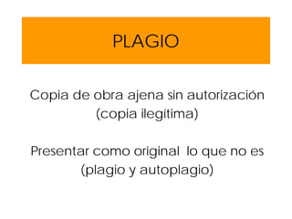 PLAGIO
Copia de obra ajena sin autorización
(copia ilegítima)
Presentar como original lo que no es
(plagio y autoplagio)
 