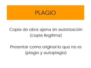 PLAGIO
Copia de obra ajena sin autorización
(copia ilegítima)
Presentar como original lo que no es
(plagio y autoplagio)
 
