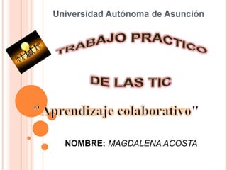 Universidad Autónoma de Asunción TRABAJO PRACTICO  DE LAS TIC "Aprendizaje colaborativo"     NOMBRE: MAGDALENA ACOSTA 