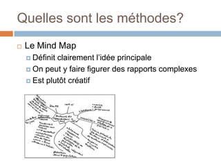 Quelles sont les méthodes?
 Le Mind Map
 Définit clairement l’idée principale
 On peut y faire figurer des rapports complexes
 Est plutôt créatif
 