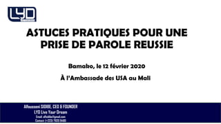 Alfousseni SIDIBE, CEO & FOUNDER
LYD Live Your Dream
Email: alfsidibe@gmail.com
Contact: (+223) 7920 9480
ASTUCES PRATIQUES POUR UNE
PRISE DE PAROLE REUSSIE
Bamako, le 12 février 2020
À l’Ambassade des USA au Mali
 