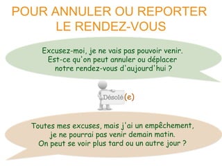 POUR ANNULER OU REPORTER 
LE RENDEZ-VOUS 
Excusez-moi, je ne vais pas pouvoir venir. 
Est-ce qu'on peut annuler ou déplacer 
notre rendez-vous d'aujourd'hui ? 
(e) 
 
