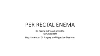 PER RECTAL ENEMA
Dr. Pramesh Prasad Shrestha
FCPS Resident
Department of GI Surgery and Digestive Diseases
 
