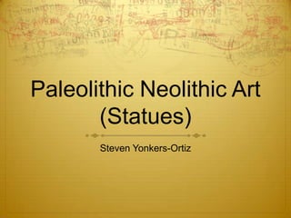 Paleolithic Neolithic Art(Statues) Steven Yonkers-Ortiz 