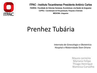 Prenhez Tubária
Mauro carneiro
Mariana Felipe
Thiago Henrique
Wanessa Carvalho
Internato de Ginecologia e Obstetrícia
Hospital e Maternidade Dom Orione
 