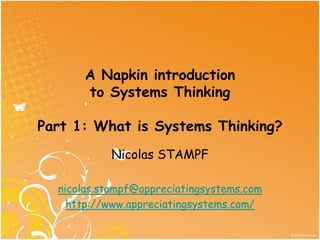 A Napkin introduction
       to Systems Thinking

Part 1: What is Systems Thinking?
           Nicolas STAMPF

  nicolas.stampf@appreciatingsystems.com
    http://www.appreciatingsystems.com/
 