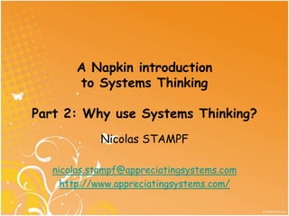 A Napkin introduction
        to Systems Thinking

Part 2: Why use Systems Thinking?
            Nicolas STAMPF

   nicolas.stampf@appreciatingsystems.com
     http://www.appreciatingsystems.com/
 