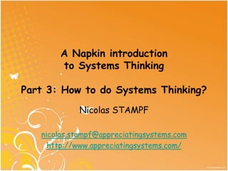 A Napkin introduction
        to Systems Thinking

Part 3: How to do Systems Thinking?
            Nicolas STAMPF

   nicolas.stampf@appreciatingsystems.com
     http://www.appreciatingsystems.com/
 