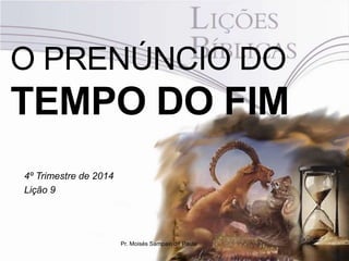 O PRENÚNCIO DO 
TEMPO DO FIM 
4º Trimestre de 2014 
Lição 9 
Pr. Moisés Sampaio de Paula 
 