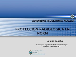 PROTECCION RADIOLOGICA EN
NORM
Analía Canoba
IX Congreso Argentino de Protección Radiológica
Mendoza, 2-4 octubre 2013
 
