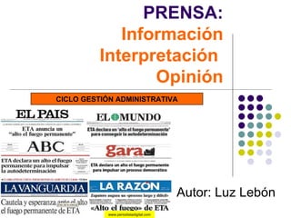 PRENSA:
             Información
          Interpretación
                 Opinión
CICLO GESTIÓN ADMINISTRATIVA




                                        Autor: Luz Lebón
            www.periodistadigital.com
 