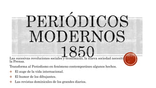 Las sucesivas revoluciones sociales y económicas, la nueva sociedad necesitó
la Prensa.
Transforma al Periodismo en fenómeno contemporáneo algunos hechos.
 El auge de la vida internacional.
 El humor de los dibujantes.
 Las revistas dominicales de los grandes diarios.
 