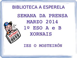 BIBLIOTECA A ESPERELA
    SEMANA DA PRENSA 
   MARZO 2014
   1º ESO A e B
  XORNAIS
 
    IES O MOSTEIRÓN
 