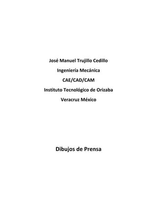 José Manuel Trujillo Cedillo
      Ingeniería Mecánica
        CAE/CAD/CAM
Instituto Tecnológico de Orizaba
       Veracruz México




     Dibujos de Prensa
 