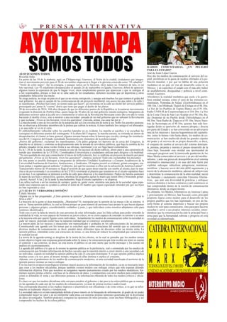 3 P R E N S A A L T E R N A T I V A
AYOTZI SOMOS TODOS
Rosielda Salas
En punto de las 10 de la mañana, aquí, en Chilpancingo, Guerrero, al Norte de la ciudad, ciudadanos que integra-
rían el movimiento previsto para el 20 de noviembre empezaron a llegar a la glorieta conocida como “El caballito”.
“Vestir de color negro”, fue la consigna, y aunque varios así lo hicieron, otros tantos no. Estamos de luto, es un
luto nacional. Los 43 estudiantes desaparecidos el pasado 26 de septiembre en Iguala, Guerrero, deben de aparecer;
algunos tienen la esperanza de que lo hagan vivos; otros simplemente quieren que aparezcan y que se castigue al
o los responsables, porque si bien no se sabe nada de los estudiantes, debemos recordar que un deportista y otros
estudiantes fallecieron esa noche.
Se exige justicia, se exige un país en el que ya no exista corrupción, y aunque son muchos los que sienten el golpe del
mal gobierno, los que se quejan de las consecuencias de un proyecto neoliberal, son pocos los que salen a la calle y
se manifiestan. ¡Pinches huevones, no tienen nada que hacer!, así recrimina en la calle un chofer del servicio público
preocupado por juntar la “cuenta” diaria que tiene que pagar al dueño de las placas.
20 de noviembre de 2014, 104 años después de que en diferentes puntos de la República se levantaran movimientos
exigiendo la dimisión de Porfirio Díaz, quien luego de 30 años de un mal gobierno intenta reelegirse. Integrantes de
diferentes sectores salen a la calle no a conmemorar el inicio de la Revolución Mexicana como año con año lo venía
haciendo el desfile cívico, sino a mostrar a una sociedad cansada de un mal gobierno que no subsanó la Revolución
y que reclama: ¡Vivos se los llevaron, vivos los queremos! ¡Gaviota, astuta, esa casa fue por p…!
La marcha entra a uno de los carriles de la autopista del sol con circulación de norte a sur. Sobre los puentes peatona-
les se observan a diferentes miembros de la prensa que cubren la noticia. A éstos también los castiga el sol abrasador,
y ni una nube se ve en el cielo.
El embotellamiento vehicular sobre los carriles laterales ya es evidente. La marcha es pacífica y se escuchan las
consignas en diferentes puntos del contingente. A la altura del Congreso, la marcha retorna, se extiende un ánimo de
desaprobación, el clamor se hace general, algunos arrojan basura sobre la barrera que circula y protege las instalacio-
nes del H. Congreso del Estado custodiado fuertemente por elementos de la policía estatal.
¡Perros del gobierno!, exclaman los manifestantes. Con palos golpean los barrotes de la cerca del Congreso, la
marcha no se detiene y continúa su desplazamiento ante la mirada de servidores públicos, que bajo la sombra de los
árboles situados en las áreas verdes frente a sus oficinas, murmuran y en voz baja hacen comentarios.
Es la 1:20 de la tarde, la caravana se instala en uno de los accesos de dicho edificio, abren paso a una camioneta de
sonido que miembros de la CETEG, Coordinadora Universitaria y ciudadanos utilizan para dirigirse a la multitud.
“No nos quedaba de otra que conmemorar el inicio de la Revolución, hoy se reafirma un proyecto de muerte por parte
del gobierno: ¡Vivos se los llevaron, vivos los queremos!” ¡Justicia, justicia! Todo esto exclamaban los presentes.
En este punto es posible distinguir a integrantes de diferentes Unidades Académicas y Cuerpos Académicos de la
Universidad Autónoma de Guerrero, Instituciones, y Sindicatos. El ímpetu juvenil es evidente, gritan consignas, rea-
lizan pintas y regalan agua al sediento “¡Gobierno, por qué los asesinas si ellos son la salvación de América Latina!”.
Transcurridos menos de 30 minutos se llega al acuerdo de que quien desee marche con rumbo al zócalo, pues la mar-
cha se da por terminada. Los miembros de la CETEG retornarán al plantón que instalaron en el zócalo capitalino hace
ya un mes. Los capitalinos se detienen a orilla de calle para observar a los manifestantes. Padres de familia sostienen
la mano de sus hijos y miran fríos, quietos, mientras los pequeños agitan la mano que tienen libre y brincando gritan:
¡Ayotzi, Ayotzi! A las 2 de la tarde la muchedumbre llega al zócalo capitalino y se dispersa.
Las calles vuelven a ser las mismas de siempre: gente va, gente viene, mientras una parte de la sociedad sigue espe-
rando una respuesta que no ayudará a calmar el dolor de 43 madres que siguen esperando entender por qué sus hijos
no han regresado a casa.
¿CUÁL ES TU VERDADERA OPINIÓN?
Citlalli Morales
Alguna vez te has preguntado: ¿Cómo generas tu opinión? ¿Realmente estás consciente de tus opiniones? ¿Qué te
lleva a ello?
La mayoría de la gente se deja manipular. ¿Manipular? Sí, manipular por la opinión de las masas o de su entorno. A
esto se llama opinión pública, la cual se forma porque un gran número de personas hace propio lo que hacen algunas
personas y algunos grupos, considerándolo verdadero y justo, y que individuos como nosotros adoptamos sólo para
sentirnos identificados.
Todo esto es por la falta de interés de esas personas de estar informadas, pues les falta cultura para poder entender la
realidad de la vida; no son capaces de formarse un juicio crítico; no se creen capaces de entender su entorno y se unen
a la mayoría sólo por querer figurar como individuos. Actualmente los medios de comunicación sobre la sociedad es
cada vez mayor, poniendo como base la supuesta realidad que se construye socialmente.
La mayor parte de los sucesos o situaciones son representados y grabados en los subconscientes de las personas.
Construyendo una agenda con los temas que se conciben aquí como estructuras del sentido que se concretan en
diversos medios de comunicación; es decir, pueden darse diferentes tipos de discursos sobre un mismo tema. La
opinión pública, entendida como una estructura de temas, es una forma de reducir la complejidad que caracteriza a
la realidad social.
La teoría de la agenda-setting se desglosa de la teoría de los efectos, en la cual se pensaba que los medios tenían
como objetivo lograr una respuesta generalizada sobre la masa y la consecuencia que ésta recibía sin tener en cuenta
el contexto y sus criterios; es decir, en esta teoría el público es un ente inerte que recibe mensajes y los asume sin
análisis ni cuestionamientos.
La agenda del público o lo que es lo mismo la opinión pública es la preferencia, real o estimulada por los medios de
comunicación que brindan información de hechos sociales que le reporten interés o creen interés a una sociedad o de
un individuo, cuando en realidad la opinión pública ha sido el concepto dominante. Y es que opinión pública implica
muchas cosas a la vez, pero, al mismo tiempo, ninguna de ellas domina o explica el conjunto.
Además, con el predominio de los medios de comunicación modernos, en una sociedad masificada el territorio de la
opinión parece retomar un nuevo enfoque.
Con los nuevos avances tecnológicos tenemos mayor acceso a la información de los medios, ya no es necesario tener
que creer a los medios oficialistas, porque también existen medios con enfoque crítico que sólo esperan difundir
información objetiva. Para que nosotros no tengamos nuestro pensamiento creado por los medios mediáticos, for-
memos nuestro propio criterio, con base en la obtención de datos, y comparemos con otros medios para comprender
cómo es difundido el tema y sus diferentes posturas a la información obtenida de todos los medios críticos y oficia-
listas.
Es claro ver que los medios oficialistas sólo son para encubrir al gobierno y dar paso a la esfera pública que se maneja
en las agendas de cada uno de los medios de comunicación, ya sean de prensa escrita o audiovisual.
Nos corresponde discernir si los medios impresos o electrónicos son oficialistas o de corte crítico, si es que su infor-
mación es realmente objetiva o tendenciosa.
La sociedad cada vez es más manipulada debido al poco interés en la búsqueda de información, al grado de no poder
comprender mejor su valor y de no interpretar cada tema con nuestras propias opiniones generadas por la diversidad
de datos investigados. También podemos comparar las opiniones de otras personas, crear una base bibliográfica y así
comprender los hechos de la esfera pública.
Fotografía: Radio Ñomndaa
RADIOS COMUNITARIAS, ¿UN PELIGRO
PARA EL ESTADO?
José de Jesús López García
Hoy día los medios de comunicación al servicio del ca-
pital, proliferan en la gama de medios ofertados a la po-
blación mundial, y por qué no hablar de una polución
mediática en un país en vías de desarrollo como lo es
México, y en específico el estado con el más alto índice
de analfabetismo, desigualdad y pobreza a nivel conti-
nental, Guerrero.
Abordemos la realidad mediática que asola a la guerri-
llera entidad suriana, como el caso de las emisoras co-
munitarias, Ñomndaa de Suljaa’ (Xochistlahuaca) en el
100.1fm, Uan Milahuak Tlajtoli de Chilapa en el 94.1fm,
La Voz de los Pueblos de Espino Blanco en el 91.1fm,
Radio UNISUR de Cuajinicuilapa en el 104.3fm, La Voz
de la Costa Chica de San Luis Acatlán en el 98.3fm, Ra-
dio Despertar de mi Pueblo desde Chilixtlahuaca en el
98.3fm, Vaza Radio de Tlapa en el 93.1fm, Voces Nues-
tras de Ayotzinapa en el 90.1fm, quienes han sido hos-
tigadas desde su aparición, de manera abrupta y directa
por parte del Estado y se han convertido en un adversario
más de los intereses y fuerzas hegemónicas del capitalis-
mo, como lo hemos visto hasta ahora, los medios de co-
municación se han enaltecido desde las grandes cúpulas
del poder y al servicio de su propio desarrollo, es decir,
el conjunto de medios al servicio del sistema dominan-
te, permea, perpetúa y merma el propio desarrollo de la
clase baja, buscando esta otredad una oportunidad de
conseguir progresar ante la inmiscuida gradación de los
Mass Media comerciales al servicio y en pro del neolibe-
ralismo; y ante esa gresca de desequilibrios en el sistema
informativo internacional y en aras del más fuerte por
explotar, subyugar, ridiculizar, antagonizar, minimizar,
mistificar y hacerse servir del más débil sagazmente y a
través de la alienación mediática, además de subjetivizar
y determinar la comunicación de la alter-realidad, nacen
las llamadas y cautamente conocidas Emisoras Alterna-
tivas, que ante una diversidad de prácticas y enfoques
teóricos distintos e incluso contrarios y anti sistémicos se
han comprendido dentro de la noción de comunicación
alternativa, desde su origen mismo.
No obstante, los Medios Alternativos en América Latina
y precisamente en México, han buscado como principal
propósito fijarse como medios para el desarrollo de los
propios pueblos que los han legitimado, en pos de ha-
cerle frente al sistema imperioso y buscar sus propios
medios no solo para comunicarse, sino para para hacerse
escuchar y servir a sus propios intereses sociales, enten-
diéndose que la comunicación ha sido la principal base y
arma para que la humanidad subsista y progrese en esta
sociedad occidentalizada.
CATEDRAINTERNACIONAL
C A R L O S
M A R XTODOSLOSJUEVES,17:00HRS
UNIDADACADÉMICADEFILOSOFÍAYLETRAS
 