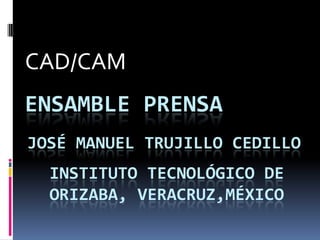 CAD/CAM Ensamble Prensa José Manuel Trujillo cedillo Instituto tecnológico de Orizaba, Veracruz,México 