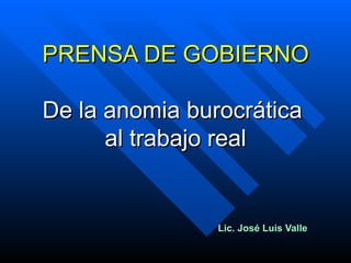 PRENSA DE GOBIERNO De la anomia burocrática  al trabajo real Lic. José Luis Valle 