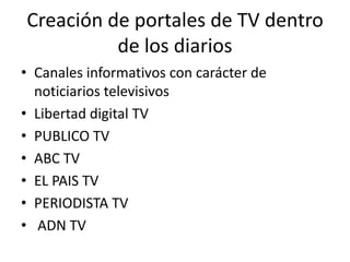Creación de portales de TV dentro
de los diarios
• Canales informativos con carácter de
noticiarios televisivos
• Libertad digital TV
• PUBLICO TV
• ABC TV
• EL PAIS TV
• PERIODISTA TV
• ADN TV
 