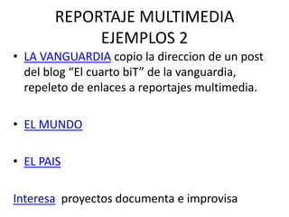 REPORTAJE MULTIMEDIA
EJEMPLOS 2
• LA VANGUARDIA copio la direccion de un post
del blog “El cuarto biT” de la vanguardia,
repeleto de enlaces a reportajes multimedia.
• EL MUNDO
• EL PAIS
Interesa proyectos documenta e improvisa
 