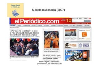 Modelo multimedia (2007)




Modelo
digital




                Prensa digital y bibliotecas -
             presentación UAB 23 marzo 2010
 