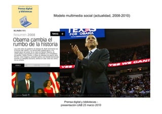 Modelo multimedia social (actualidad, 2008-2010)




Modelo
digital




                 Prensa digital y bibliotecas -
              presentación UAB 23 marzo 2010
 