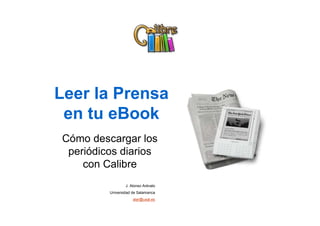 Leer la Prensa
 en tu eBook
Cómo descargar los
 periódicos diarios
    con Calibre
                 J. Alonso Arévalo
         Universidad de Salamanca
                     alar@usal.es
 