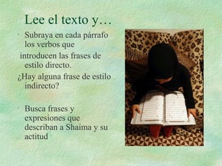 Lee el texto y…
• Subraya en cada párrafo
los verbos que
introducen las frases de
estilo directo.
¿Hay alguna frase de estilo
indirecto?
• Busca frases y
expresiones que
describan a Shaima y su
actitud
 