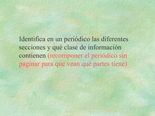 Identifica en un periódico las diferentes
secciones y qué clase de información
contienen (recomponer el periódico sin
paginar para que vean qué partes tiene)
 