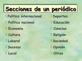 Secciones de un periódicoSecciones de un periódicoSecciones de un periódicoSecciones de un periódico
 Política internacional
 Política nacional
 Economía
 Cultura
 Laboral
 Sucesos
 Local
 Deportes
 Educación
 Ciencias
 Religión
 Sociedad
 Opinión
 Otras
 
