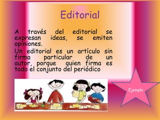 Editorial
A través del editorial se
expresan     ideas,    se    emiten
opiniones.
Un editorial es un artículo sin
firma      particular     de     un
autor, porque      quien firma es
todo el conjunto del periódico


                                      Ejemplo
 