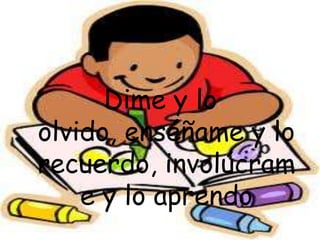 Dime y lo
olvido, enséñame y lo
recuerdo, involúcram
    e y lo aprendo
 