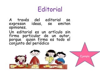 Editorial
A través del editorial se
expresan    ideas,   se emiten
opiniones.
Un editorial es un artículo sin
firma particular de un autor,
porque quien firma es todo el
conjunto del periódico


                                  Ejemplo
 