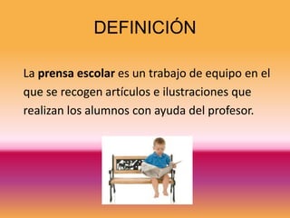 DEFINICIÓN

La prensa escolar es un trabajo de equipo en el
que se recogen artículos e ilustraciones que
realizan los alumnos con ayuda del profesor.
 