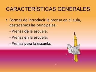 CARACTERÍSTICAS GENERALES
• Formas de introducir la prensa en el aula,
  destacamos las principales:
  - Prensa de la escuela.
  - Prensa en la escuela.
  - Prensa para la escuela.
 