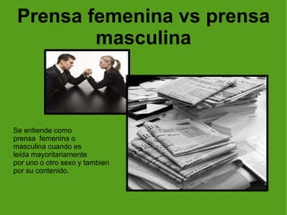 Prensa femenina vs prensa masculina Se entiende como prensa  femenina o  masculina cuando es leída mayoritariamente por uno o otro sexo y tambien por su contenido. 