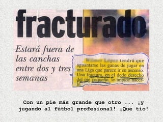 Con un pie más grande que otro ... ¡y jugando al fútbol profesional! ¡Que tío! 