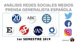 ANÁLISIS REDES SOCIALES MEDIOS
PRENSA GENERALISTA ESPAÑOLA
1er SEMESTRE 2019 @dalvarez37
 