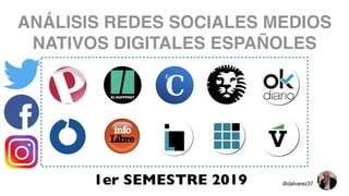 ANÁLISIS REDES SOCIALES MEDIOS
NATIVOS DIGITALES ESPAÑOLES
@dalvarez371er SEMESTRE 2019
 