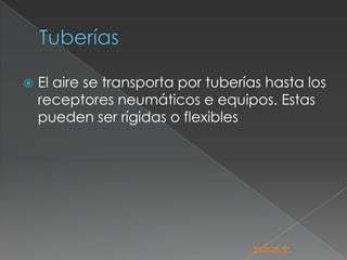    El aire se transporta por tuberías hasta los
    receptores neumáticos e equipos. Estas
    pueden ser rígidas o flexibles




                                    Índice 
 
