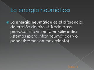    La energía neumática es el diferencial
    de presión de aire utilizado para
    provocar movimiento en diferentes
    sistemas (para inflar neumáticos y o
    poner sistemas en movimiento).




                                  Índice 
 