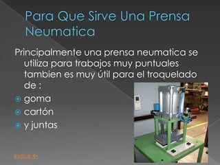 Principalmente una prensa neumatica se
   utiliza para trabajos muy puntuales
   tambien es muy útil para el troquelado
   de :
 goma
 cartón
 y juntas



Índice 
 