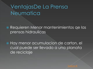    Requieren Menor mantenimientos qe las
    prensas hidraulicas

   Hay menor acumulacion de carton, el
    cual puede ser llevado a una planata
    de reciclaje


                                Índice 
 
