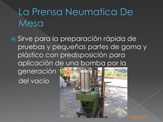    Sirve para la preparación rápida de
    pruebas y pequeñas partes de goma y
    plástico con predisposición para
    aplicación de una bomba por la
    generación
    del vacío




                                  Índice 
 
