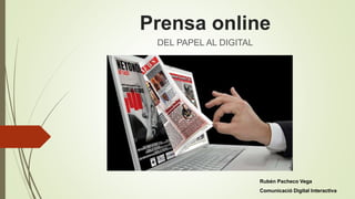 Prensa online
DEL PAPEL AL DIGITAL
Rubén Pacheco Vega
Comunicació Digital Interactiva
 